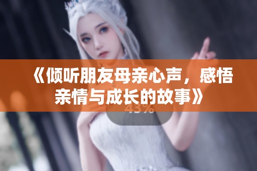 《倾听朋友母亲心声，感悟亲情与成长的故事》