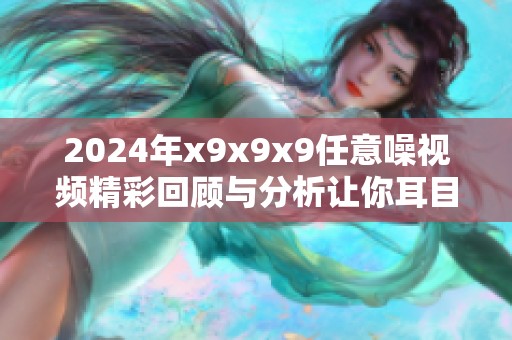2024年x9x9x9任意噪视频精彩回顾与分析让你耳目一新