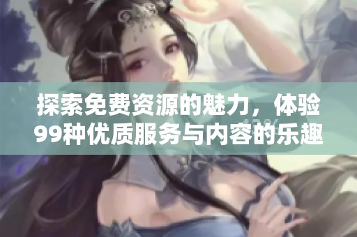探索免费资源的魅力，体验99种优质服务与内容的乐趣