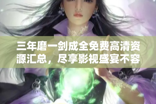 三年磨一剑成全免费高清资源汇总，尽享影视盛宴不容错过