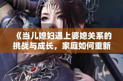 《当儿媳妇遇上婆媳关系的挑战与成长，家庭如何重新定义幸福》