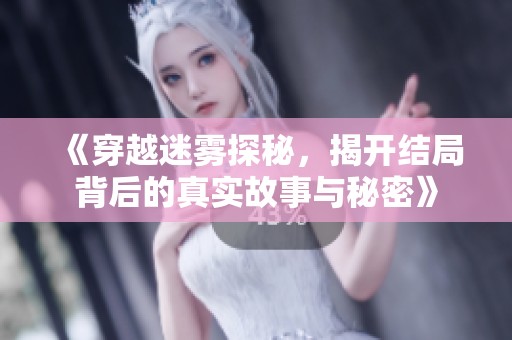 《穿越迷雾探秘，揭开结局背后的真实故事与秘密》