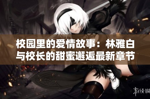 校园里的爱情故事：林雅白与校长的甜蜜邂逅最新章节更新分享