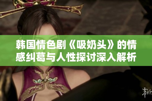韩国情色剧《吸奶头》的情感纠葛与人性探讨深入解析