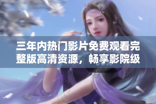 三年内热门影片免费观看完整版高清资源，畅享影院级观影体验