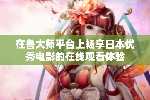 在鲁大师平台上畅享日本优秀电影的在线观看体验