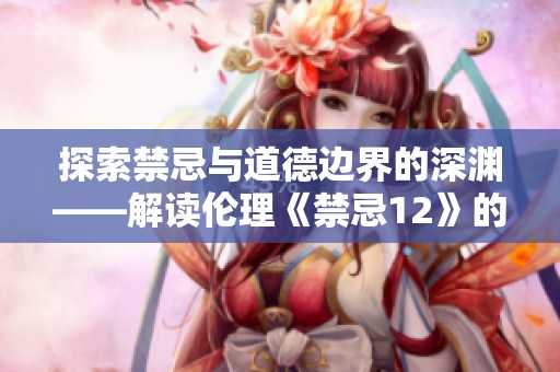 探索禁忌与道德边界的深渊——解读伦理《禁忌12》的复杂内涵
