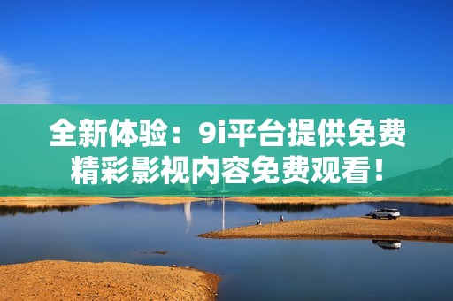 全新体验：9i平台提供免费精彩影视内容免费观看！