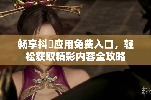 畅享抖抈应用免费入口，轻松获取精彩内容全攻略