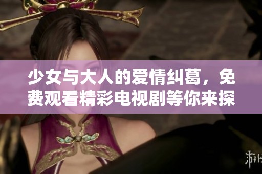 少女与大人的爱情纠葛，免费观看精彩电视剧等你来探索