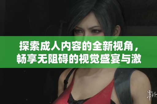 探索成人内容的全新视角，畅享无阻碍的视觉盛宴与激情体验