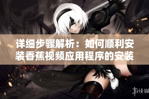 详细步骤解析：如何顺利安装香蕉视频应用程序的安装包