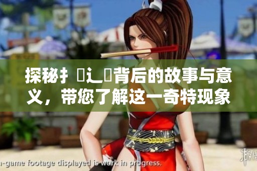探秘扌喿辶畐背后的故事与意义，带您了解这一奇特现象