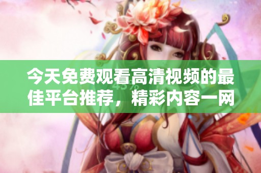 今天免费观看高清视频的最佳平台推荐，精彩内容一网打尽