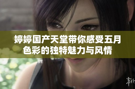 婷婷国产天堂带你感受五月色彩的独特魅力与风情