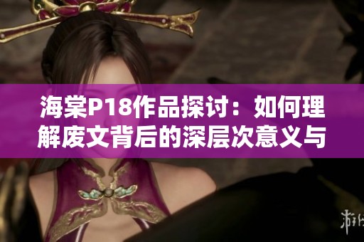 海棠P18作品探讨：如何理解废文背后的深层次意义与价值