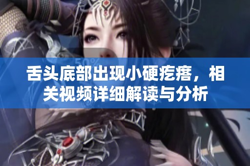 舌头底部出现小硬疙瘩，相关视频详细解读与分析