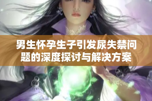 男生怀孕生子引发尿失禁问题的深度探讨与解决方案