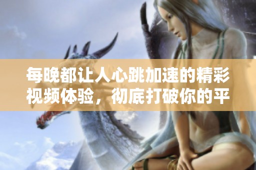 每晚都让人心跳加速的精彩视频体验，彻底打破你的平凡夜晚