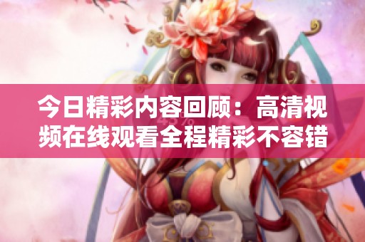 今日精彩内容回顾：高清视频在线观看全程精彩不容错过