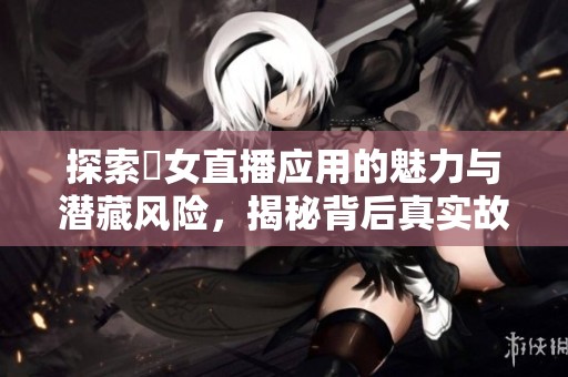 探索祼女直播应用的魅力与潜藏风险，揭秘背后真实故事