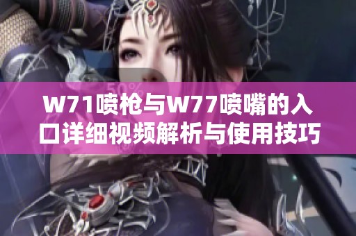 W71喷枪与W77喷嘴的入口详细视频解析与使用技巧分享