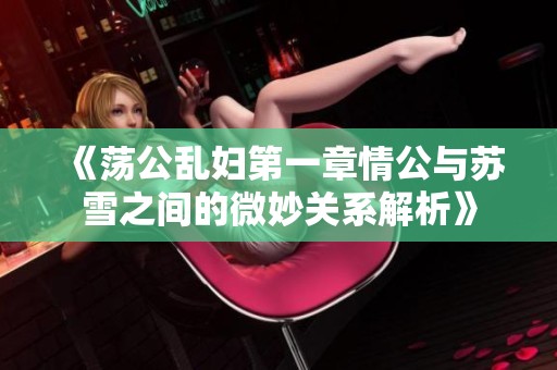 《荡公乱妇第一章情公与苏雪之间的微妙关系解析》