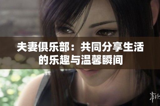夫妻俱乐部：共同分享生活的乐趣与温馨瞬间
