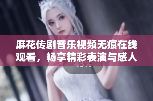 麻花传剧音乐视频无痕在线观看，畅享精彩表演与感人剧情的完美结合