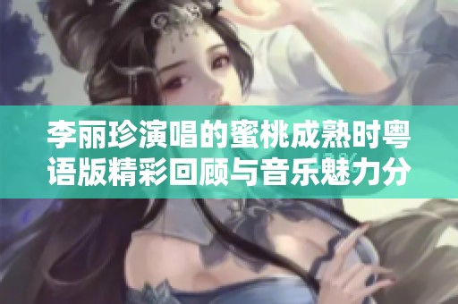 李丽珍演唱的蜜桃成熟时粤语版精彩回顾与音乐魅力分析