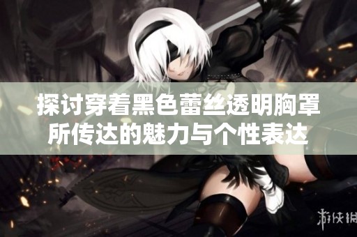 探讨穿着黑色蕾丝透明胸罩所传达的魅力与个性表达