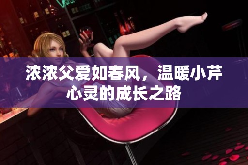 浓浓父爱如春风，温暖小芹心灵的成长之路