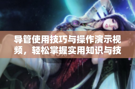 导管使用技巧与操作演示视频，轻松掌握实用知识与技能宝典