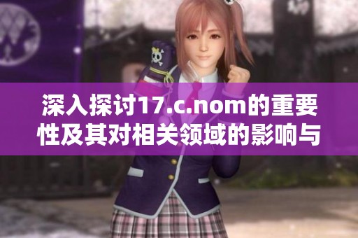 深入探讨17.c.nom的重要性及其对相关领域的影响与应用解析