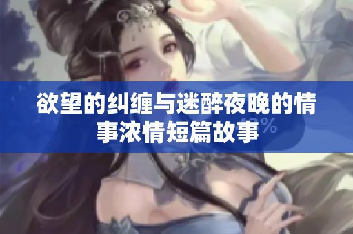 欲望的纠缠与迷醉夜晚的情事浓情短篇故事