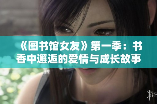 《图书馆女友》第一季：书香中邂逅的爱情与成长故事