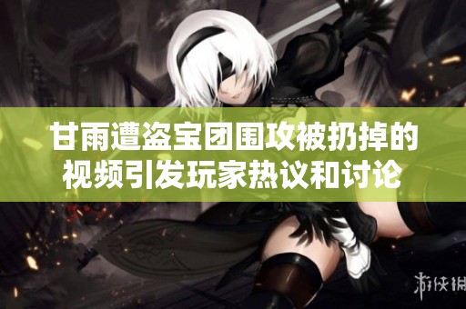甘雨遭盗宝团围攻被扔掉的视频引发玩家热议和讨论