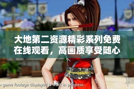 大地第二资源精彩系列免费在线观看，高画质享受随心畅看