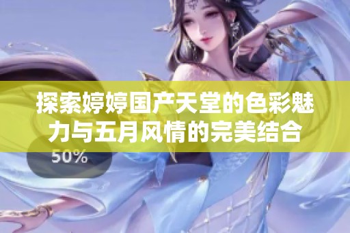 探索婷婷国产天堂的色彩魅力与五月风情的完美结合