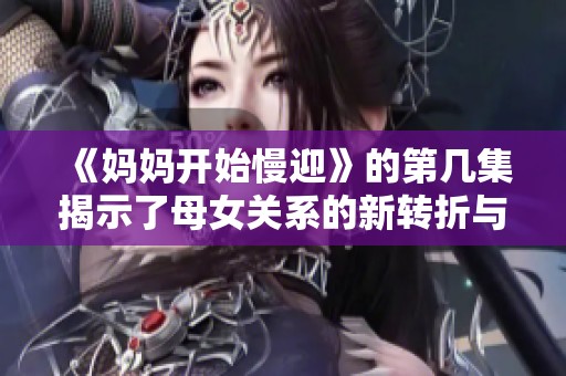 《妈妈开始慢迎》的第几集揭示了母女关系的新转折与情感发展