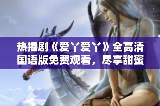 热播剧《爱丫爱丫》全高清国语版免费观看，尽享甜蜜剧情与感人瞬间