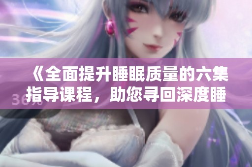 《全面提升睡眠质量的六集指导课程，助您寻回深度睡眠》