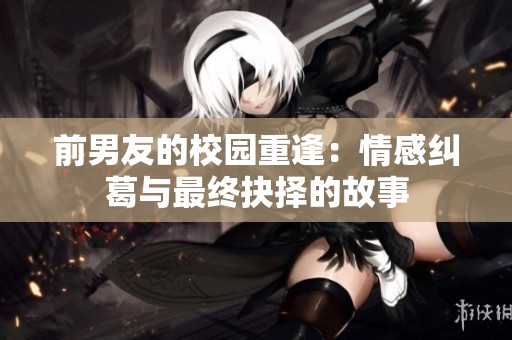 前男友的校园重逢：情感纠葛与最终抉择的故事