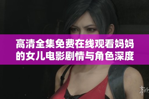 高清全集免费在线观看妈妈的女儿电影剧情与角色深度分析