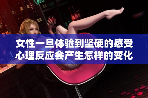女性一旦体验到坚硬的感受心理反应会产生怎样的变化和影响