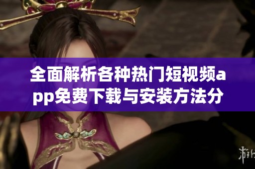 全面解析各种热门短视频app免费下载与安装方法分享