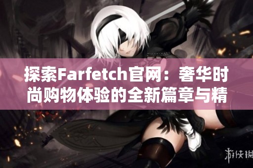探索Farfetch官网：奢华时尚购物体验的全新篇章与精彩选择
