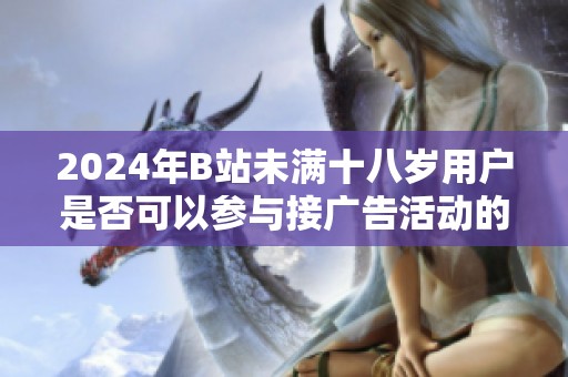 2024年B站未满十八岁用户是否可以参与接广告活动的相关政策解析