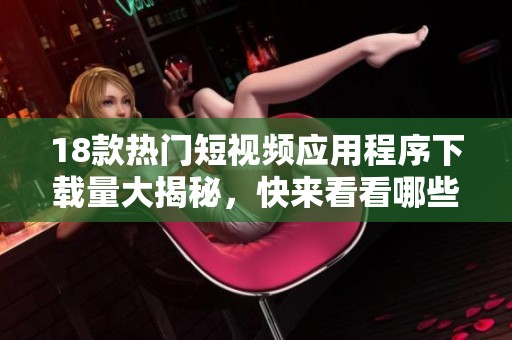 18款热门短视频应用程序下载量大揭秘，快来看看哪些最受欢迎的吧