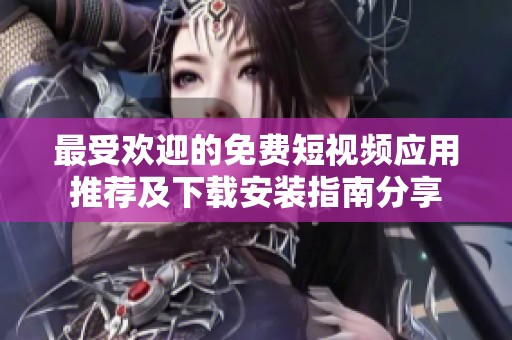 最受欢迎的免费短视频应用推荐及下载安装指南分享